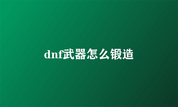 dnf武器怎么锻造