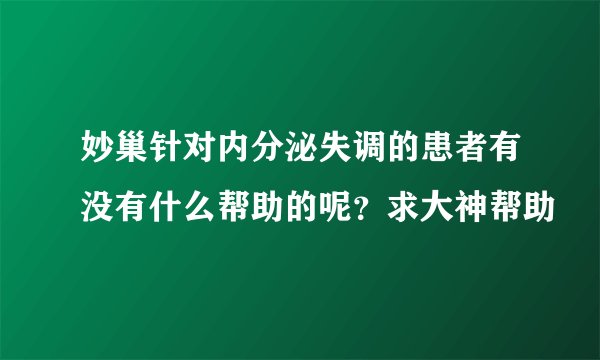 妙巢针对内分泌失调的患者有没有什么帮助的呢？求大神帮助