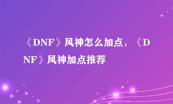 《DNF》风神怎么加点，《DNF》风神加点推荐