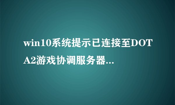 win10系统提示已连接至DOTA2游戏协调服务器,正在登陆中怎么办