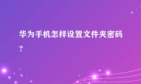 华为手机怎样设置文件夹密码？