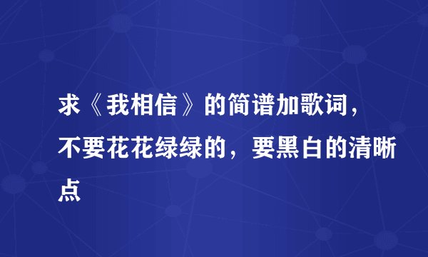 求《我相信》的简谱加歌词，不要花花绿绿的，要黑白的清晰点
