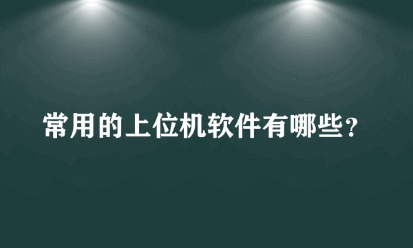 常用的上位机软件有哪些？