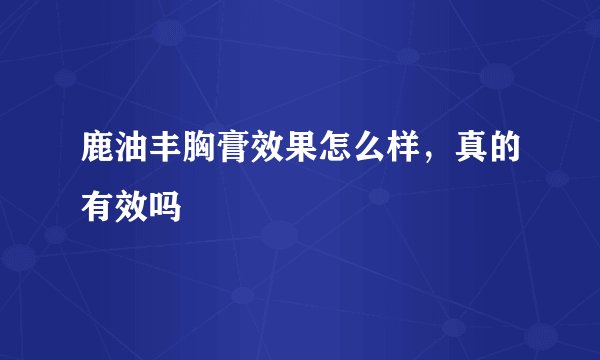 鹿油丰胸膏效果怎么样，真的有效吗