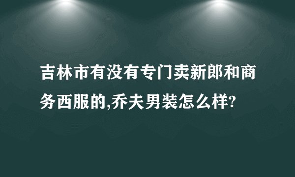 吉林市有没有专门卖新郎和商务西服的,乔夫男装怎么样?