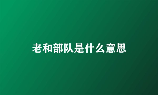 老和部队是什么意思