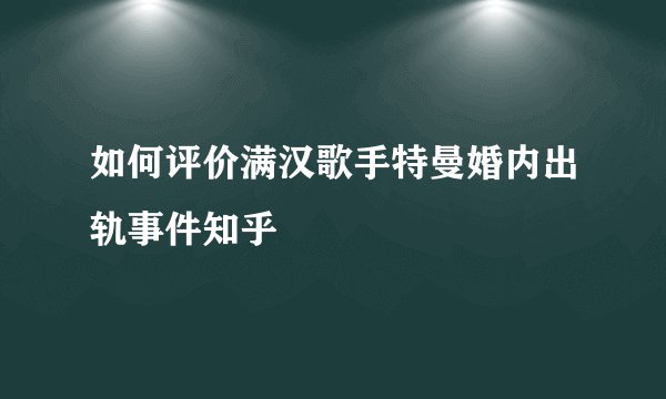 如何评价满汉歌手特曼婚内出轨事件知乎