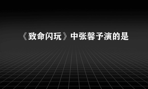 《致命闪玩》中张馨予演的是