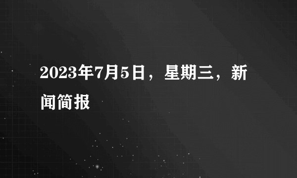 2023年7月5日，星期三，新闻简报