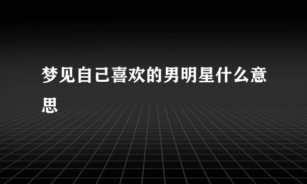 梦见自己喜欢的男明星什么意思