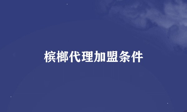 槟榔代理加盟条件