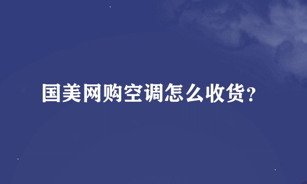 国美网购空调怎么收货？