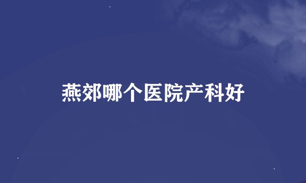 燕郊哪个医院产科好