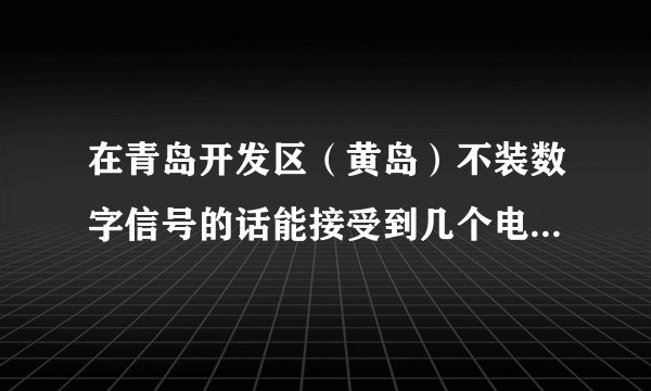 在青岛开发区（黄岛）不装数字信号的话能接受到几个电视台，分别是什么？谢谢啦！
