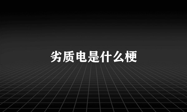 劣质电是什么梗