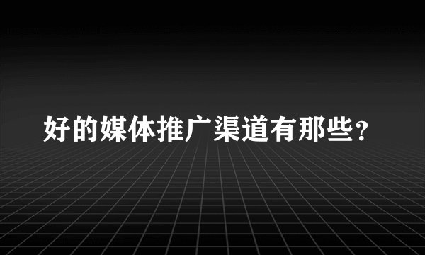 好的媒体推广渠道有那些？
