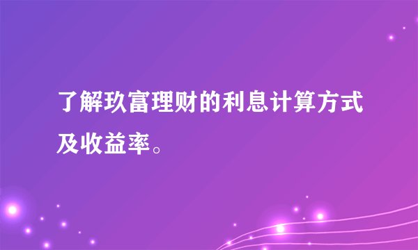 了解玖富理财的利息计算方式及收益率。