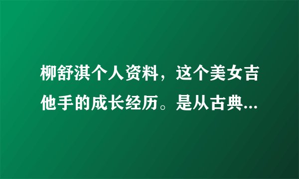 柳舒淇个人资料，这个美女吉他手的成长经历。是从古典吉他开始练习的吗