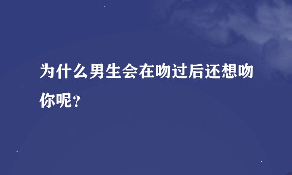 为什么男生会在吻过后还想吻你呢？
