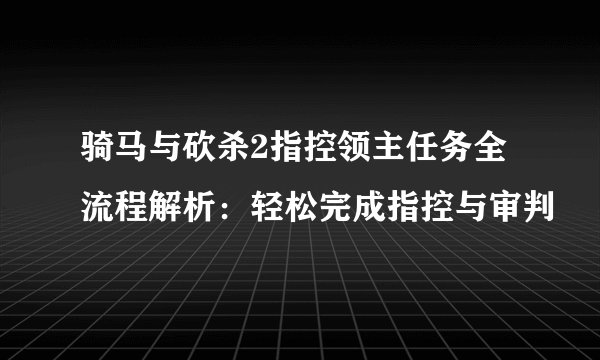 骑马与砍杀2指控领主任务全流程解析：轻松完成指控与审判