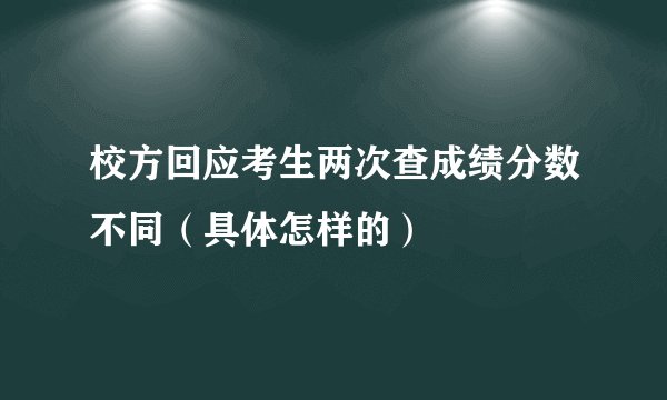 校方回应考生两次查成绩分数不同（具体怎样的）