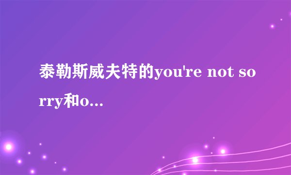 泰勒斯威夫特的you're not sorry和our songs中文歌词