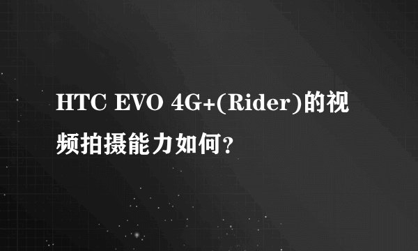 HTC EVO 4G+(Rider)的视频拍摄能力如何？