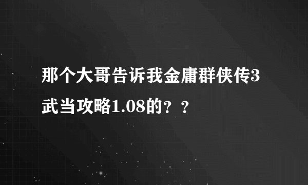 那个大哥告诉我金庸群侠传3武当攻略1.08的？？