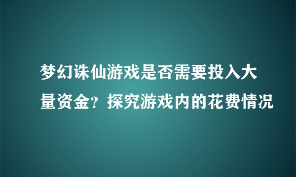 梦幻诛仙游戏是否需要投入大量资金？探究游戏内的花费情况