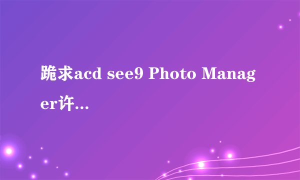 跪求acd see9 Photo Manager许可证代码~