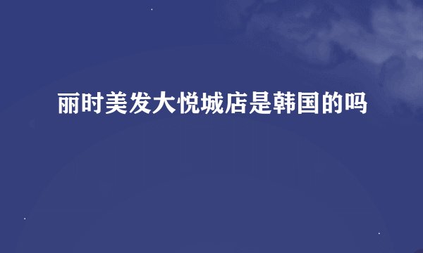 丽时美发大悦城店是韩国的吗