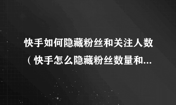 快手如何隐藏粉丝和关注人数（快手怎么隐藏粉丝数量和关注的人）