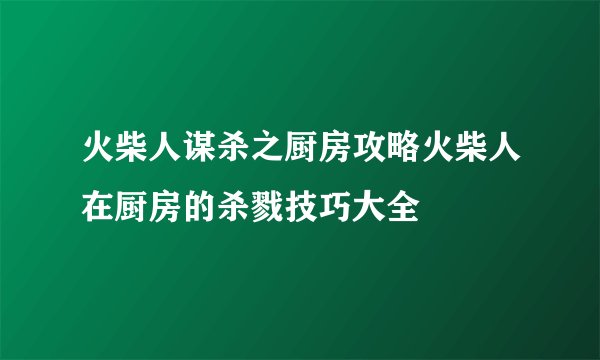 火柴人谋杀之厨房攻略火柴人在厨房的杀戮技巧大全