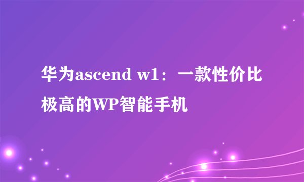 华为ascend w1：一款性价比极高的WP智能手机