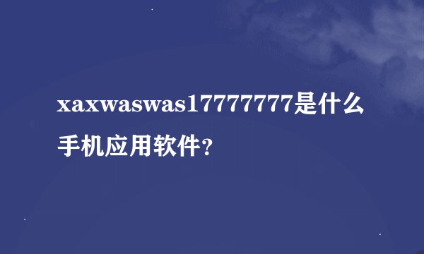 xaxwaswas17777777是什么手机应用软件？