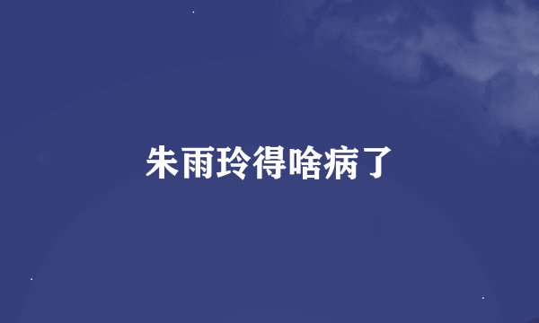 朱雨玲得啥病了