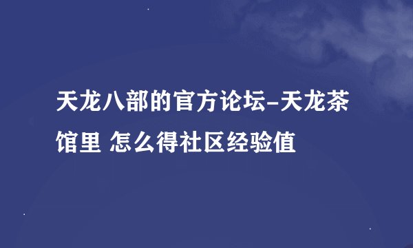 天龙八部的官方论坛-天龙茶馆里 怎么得社区经验值