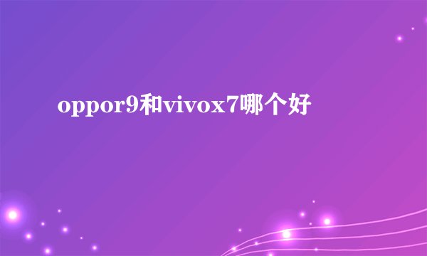 oppor9和vivox7哪个好