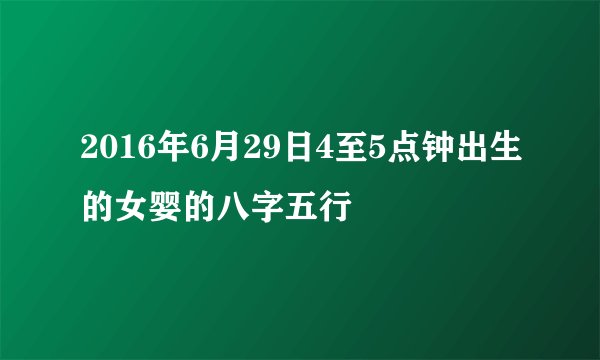2016年6月29日4至5点钟出生的女婴的八字五行
