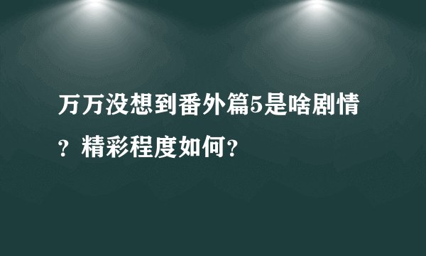 万万没想到番外篇5是啥剧情？精彩程度如何？