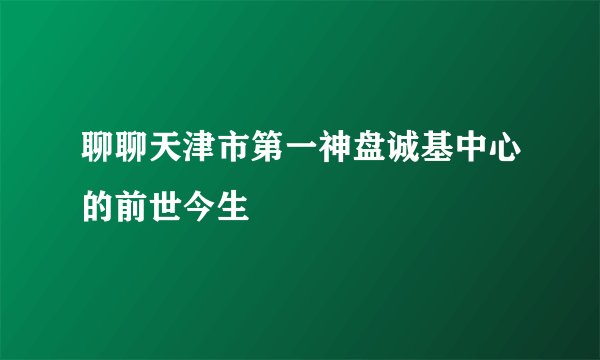 聊聊天津市第一神盘诚基中心的前世今生