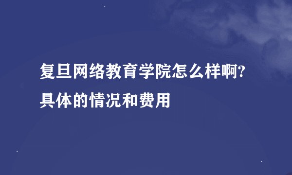复旦网络教育学院怎么样啊?具体的情况和费用