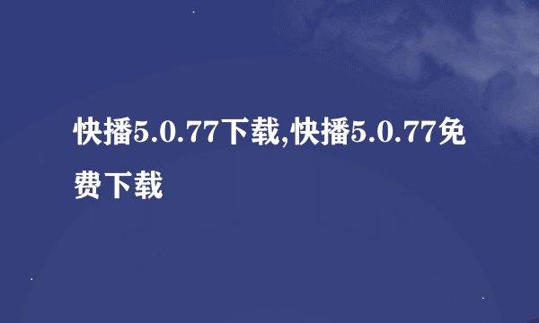 快播5.0.77下载,快播5.0.77免费下载