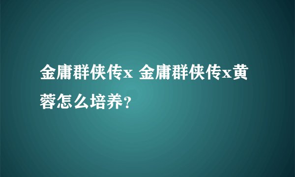 金庸群侠传x 金庸群侠传x黄蓉怎么培养？