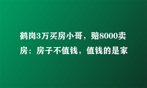 鹤岗3万买房小哥，赔8000卖房：房子不值钱，值钱的是家