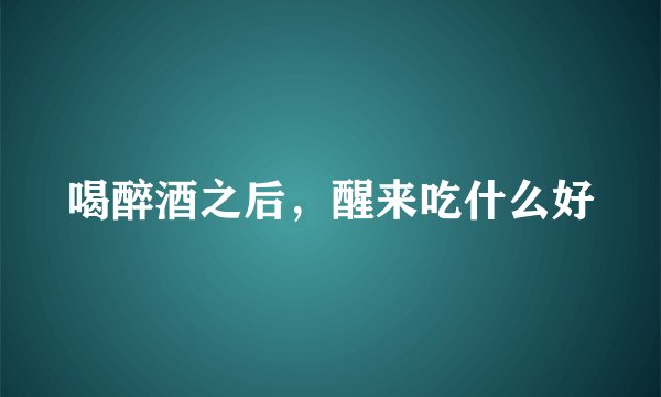喝醉酒之后,醒来吃什么好