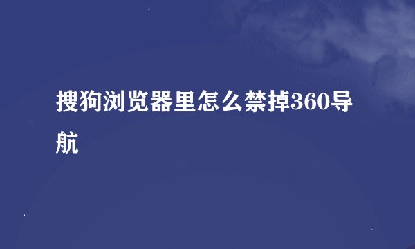 搜狗浏览器里怎么禁掉360导航