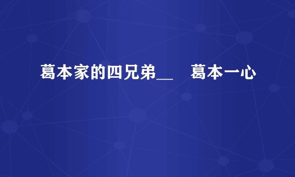葛本家的四兄弟__╞葛本一心