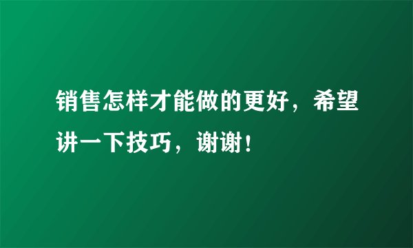 销售怎样才能做的更好，希望讲一下技巧，谢谢！