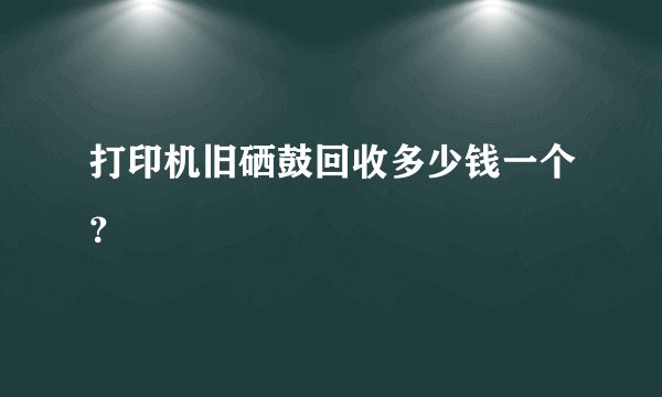 打印机旧硒鼓回收多少钱一个？